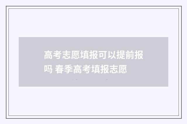 高考志愿填报可以提前报吗 春季高考填报志愿