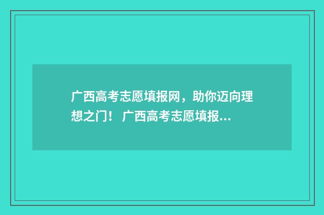 广西高考志愿填报网，助你迈向理想之门！ 广西高考志愿填报样表