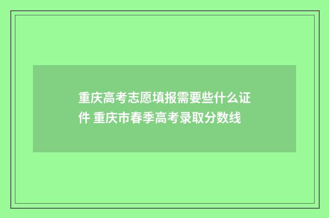 重庆高考志愿填报需要些什么证件 重庆市春季高考录取分数线