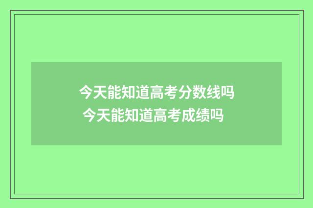 今天能知道高考分数线吗 今天能知道高考成绩吗
