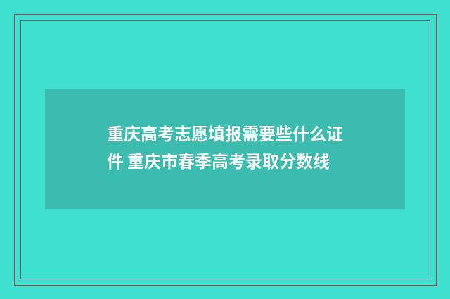 重庆高考志愿填报需要些什么证件 重庆市春季高考录取分数线