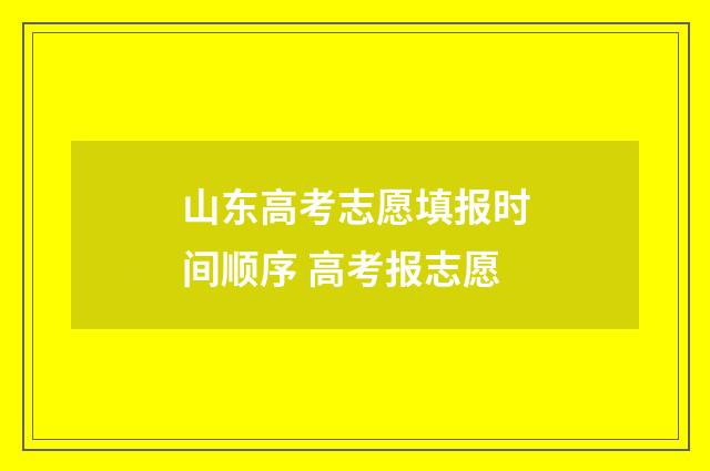 山东高考志愿填报时间顺序 高考报志愿