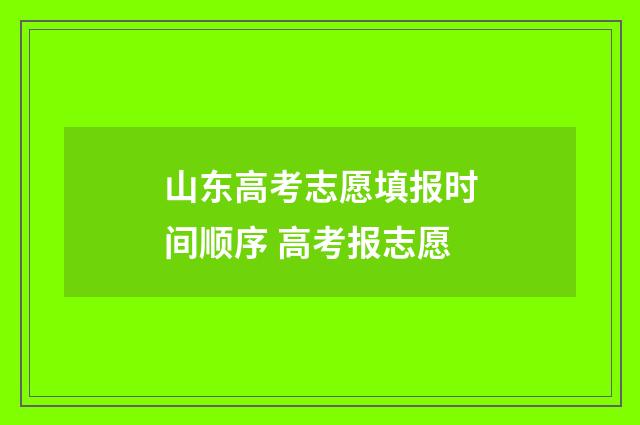 山东高考志愿填报时间顺序 高考报志愿