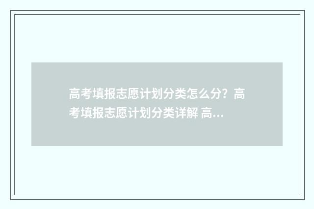 高考填报志愿计划分类怎么分？高考填报志愿计划分类详解 高考填报志愿计划类别怎么填