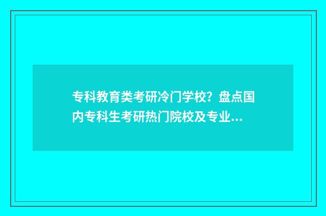 专科教育类考研冷门学校？盘点国内专科生考研热门院校及专业推荐 专科教育学考研