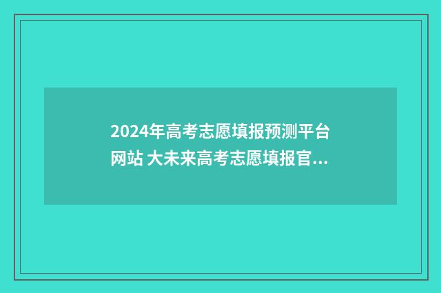 2024年高考志愿填报预测平台网站 大未来高考志愿填报官网