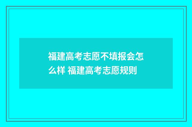 福建高考志愿不填报会怎么样 福建高考志愿规则