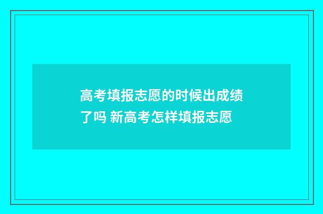 高考填报志愿的时候出成绩了吗 新高考怎样填报志愿
