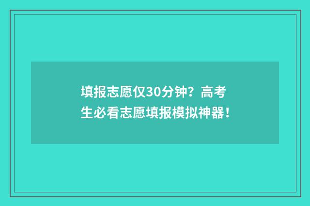 填报志愿仅30分钟？高考生必看志愿填报模拟神器！
