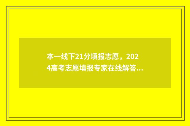 本一线下21分填报志愿，2024高考志愿填报专家在线解答 高考分数在一本线下10分,能填一本吗