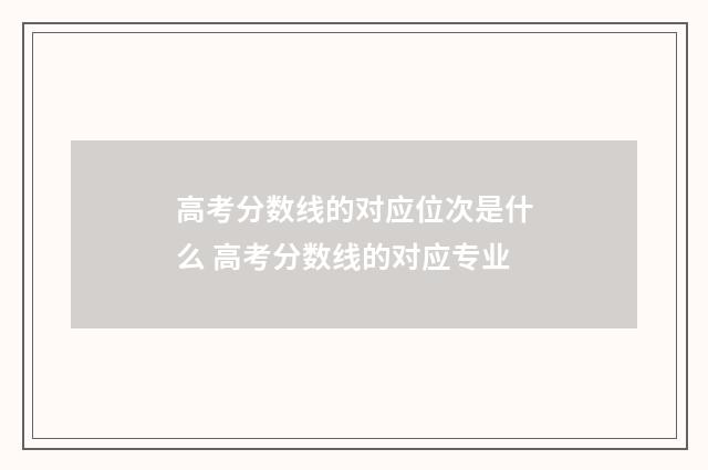 高考分数线的对应位次是什么 高考分数线的对应专业