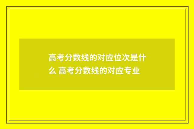 高考分数线的对应位次是什么 高考分数线的对应专业