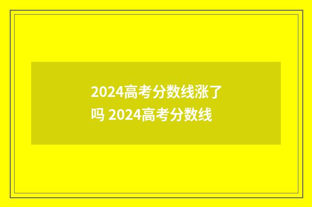 2024高考分数线涨了吗 2024高考分数线