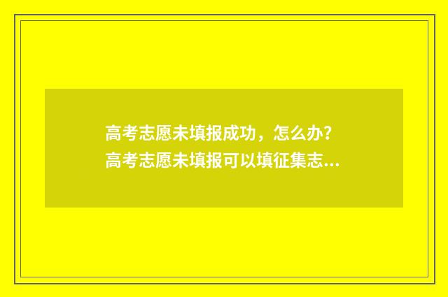 高考志愿未填报成功，怎么办？ 高考志愿未填报可以填征集志愿吗