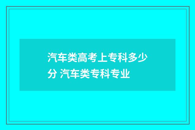 汽车类高考上专科多少分 汽车类专科专业