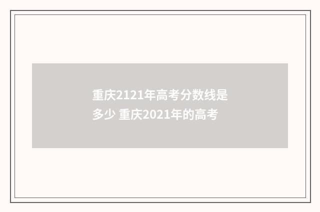 重庆2121年高考分数线是多少 重庆2021年的高考