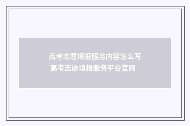 高考志愿填报服务内容怎么写 高考志愿填报服务平台官网