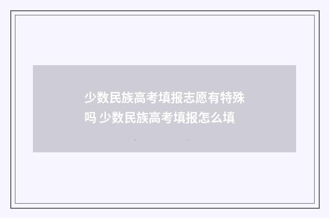 少数民族高考填报志愿有特殊吗 少数民族高考填报怎么填