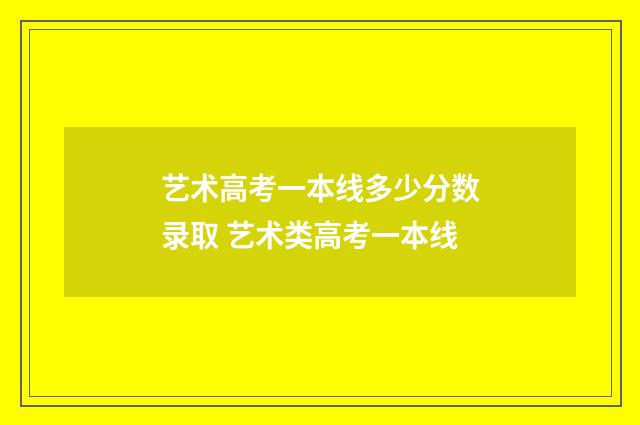艺术高考一本线多少分数录取 艺术类高考一本线