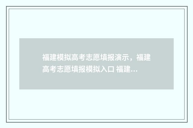 福建模拟高考志愿填报演示，福建高考志愿填报模拟入口 福建模拟高考志愿填报窗口开放时间
