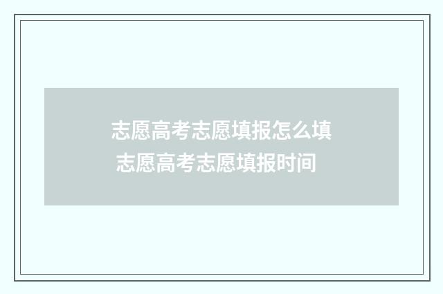 志愿高考志愿填报怎么填 志愿高考志愿填报时间