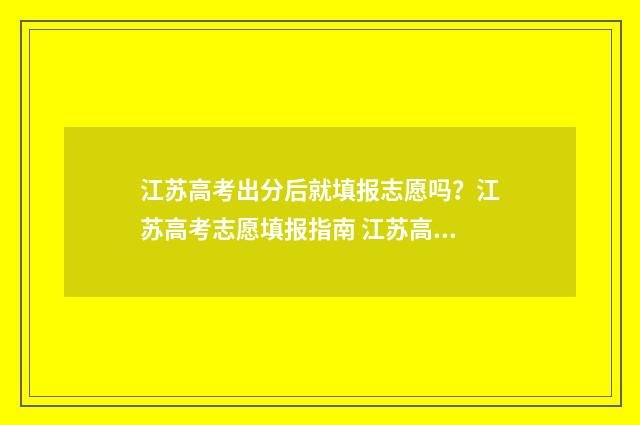 江苏高考出分后就填报志愿吗？江苏高考志愿填报指南 江苏高考出分后怎么申请查看答题卡信息