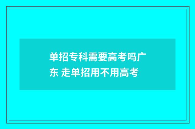 单招专科需要高考吗广东 走单招用不用高考