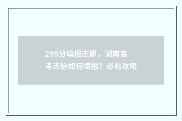 299分填报志愿，湖南高考志愿如何填报？必看攻略