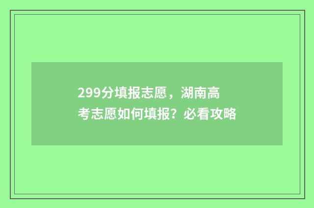 299分填报志愿,湖南高考志愿如何填报?必看攻略