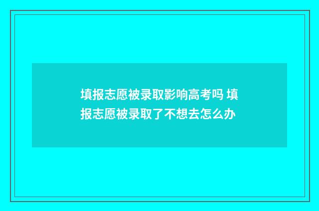 填报志愿被录取影响高考吗 填报志愿被录取了不想去怎么办