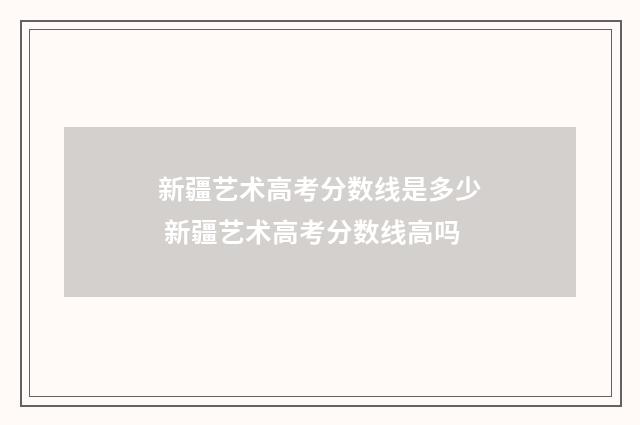 新疆艺术高考分数线是多少 新疆艺术高考分数线高吗
