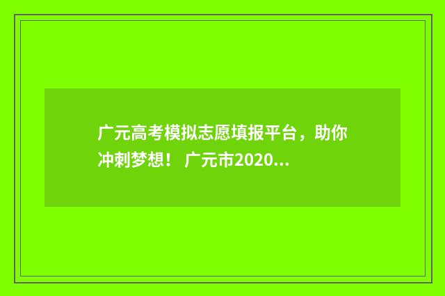 广元高考模拟志愿填报平台,助你冲刺梦想! 广元市2020年高考