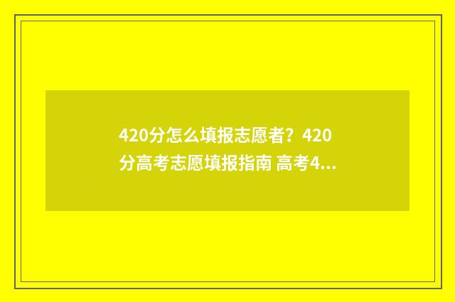 420分怎么填报志愿者？420分高考志愿填报指南 高考440怎么填志愿