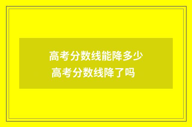 高考分数线能降多少 高考分数线降了吗