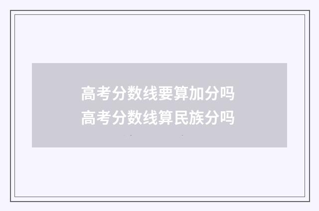 高考分数线要算加分吗 高考分数线算民族分吗