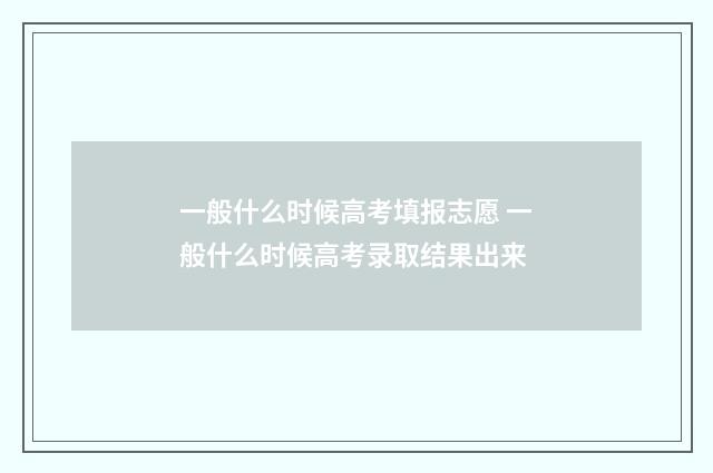 一般什么时候高考填报志愿 一般什么时候高考录取结果出来