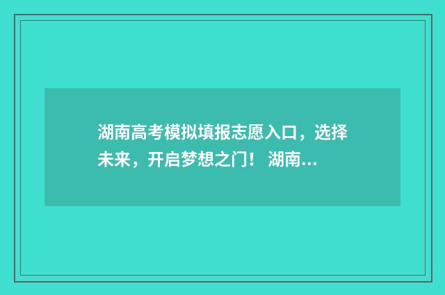 湖南高考模拟填报志愿入口,选择未来,开启梦想之门! 湖南高考模拟填报志愿怎么填报
