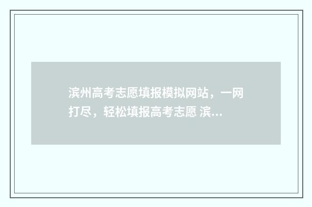 滨州高考志愿填报模拟网站，一网打尽，轻松填报高考志愿 滨州高考志愿填报