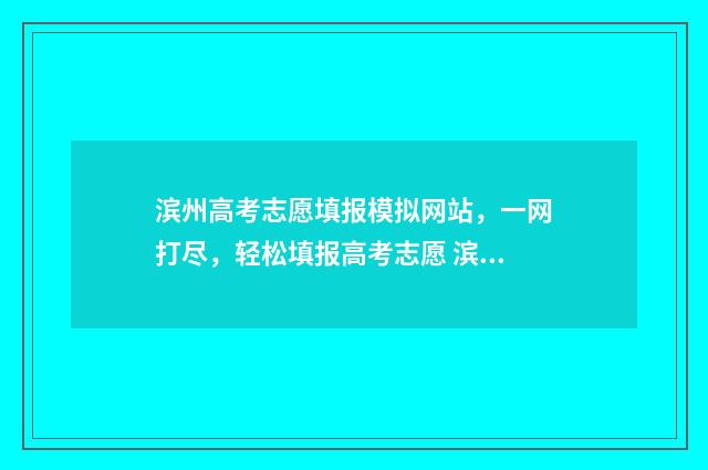 滨州高考志愿填报模拟网站，一网打尽，轻松填报高考志愿 滨州高考志愿填报