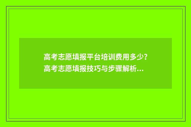 高考志愿填报平台培训费用多少？高考志愿填报技巧与步骤解析 高考志愿填报平台开放时间