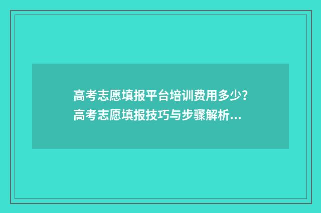 高考志愿填报平台培训费用多少？高考志愿填报技巧与步骤解析 高考志愿填报平台开放时间