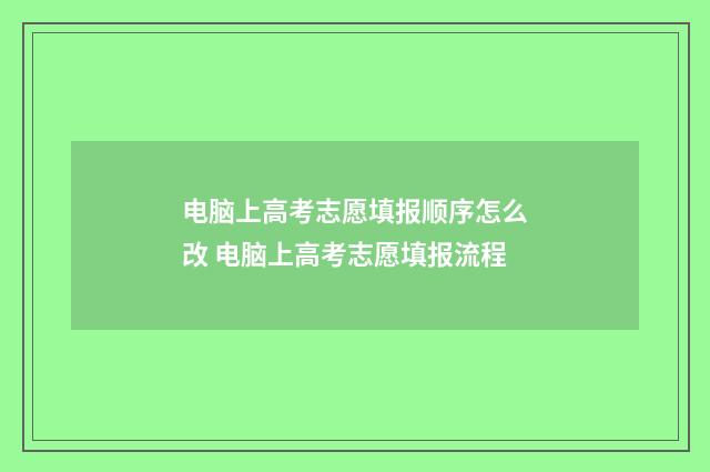 电脑上高考志愿填报顺序怎么改 电脑上高考志愿填报流程