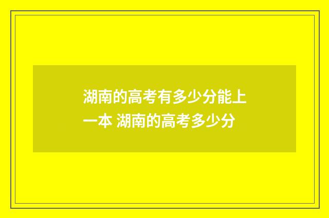 湖南的高考有多少分能上一本 湖南的高考多少分