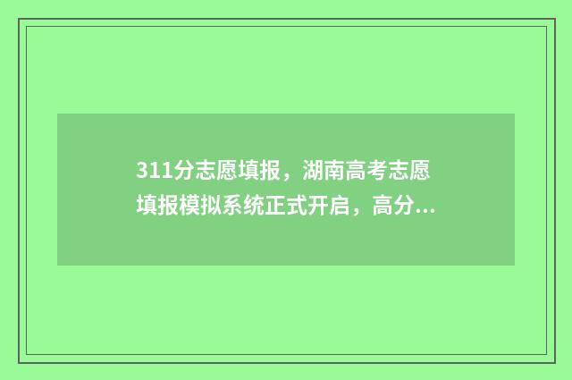 311分志愿填报，湖南高考志愿填报模拟系统正式开启，高分冲刺名校指南 高考311分可报什么学校