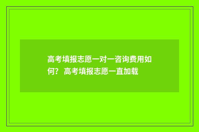 高考填报志愿一对一咨询费用如何? 高考填报志愿一直加载