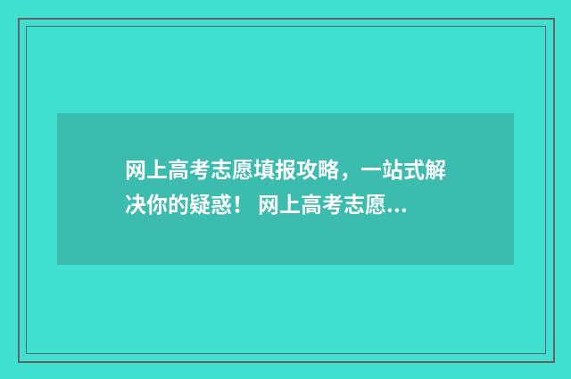网上高考志愿填报攻略，一站式解决你的疑惑！ 网上高考志愿填报软件哪个数据更新快