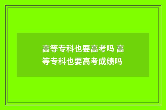 高等专科也要高考吗 高等专科也要高考成绩吗