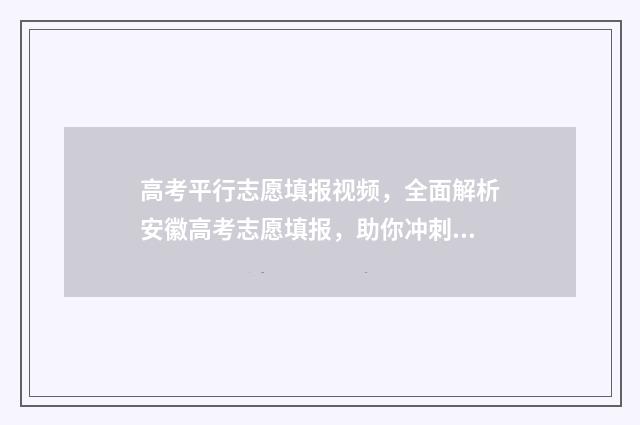 高考平行志愿填报视频,全面解析安徽高考志愿填报,助你冲刺理想大学! 高考平行志愿填报模板