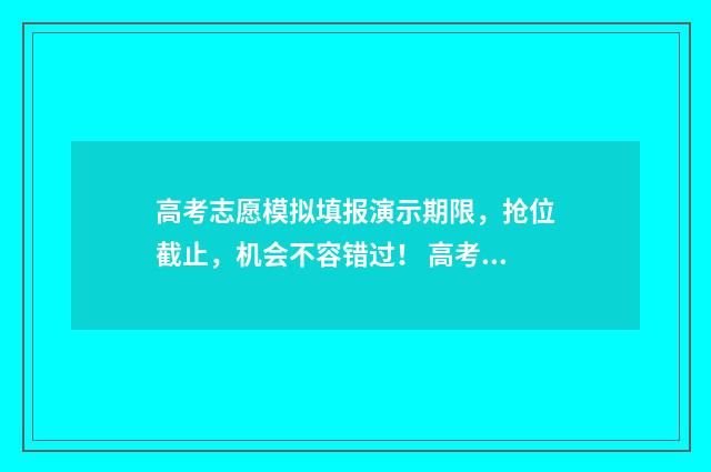 高考志愿模拟填报演示期限，抢位截止，机会不容错过！ 高考志愿模拟填报安徽