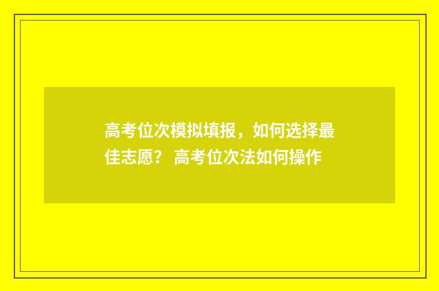 高考位次模拟填报，如何选择最佳志愿？ 高考位次法如何操作